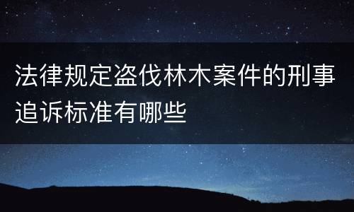 法律规定盗伐林木案件的刑事追诉标准有哪些