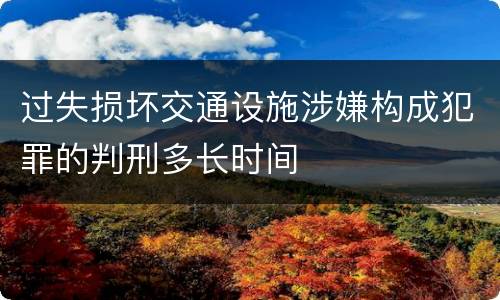 过失损坏交通设施涉嫌构成犯罪的判刑多长时间