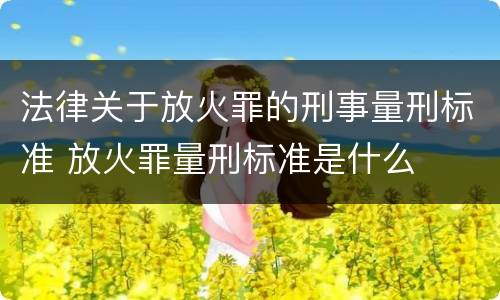法律关于放火罪的刑事量刑标准 放火罪量刑标准是什么