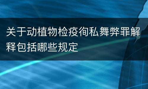 关于动植物检疫徇私舞弊罪解释包括哪些规定