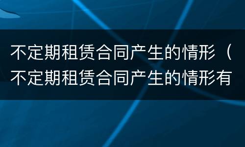不定期租赁合同产生的情形（不定期租赁合同产生的情形有）