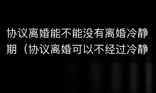 协议离婚能不能没有离婚冷静期（协议离婚可以不经过冷静期吗）