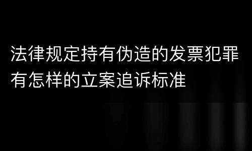 法律规定持有伪造的发票犯罪有怎样的立案追诉标准