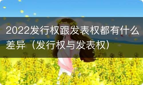 2022发行权跟发表权都有什么差异（发行权与发表权）