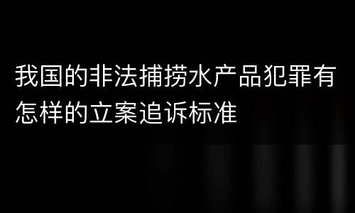 我国的非法捕捞水产品犯罪有怎样的立案追诉标准