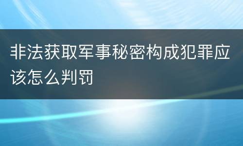 非法获取军事秘密构成犯罪应该怎么判罚