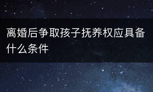 离婚后争取孩子抚养权应具备什么条件