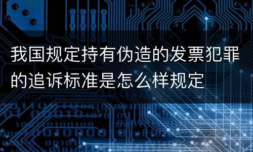 我国规定持有伪造的发票犯罪的追诉标准是怎么样规定