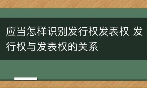 应当怎样识别发行权发表权 发行权与发表权的关系