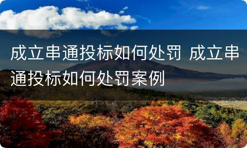 成立串通投标如何处罚 成立串通投标如何处罚案例