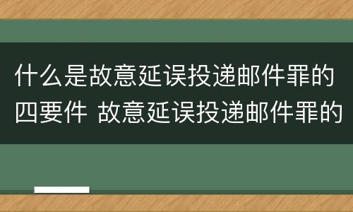 什么是故意延误投递邮件罪的四要件 故意延误投递邮件罪的立案标准