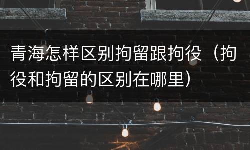 青海怎样区别拘留跟拘役（拘役和拘留的区别在哪里）
