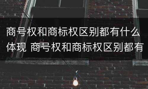 商号权和商标权区别都有什么体现 商号权和商标权区别都有什么体现呢