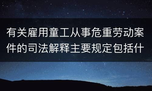 有关雇用童工从事危重劳动案件的司法解释主要规定包括什么