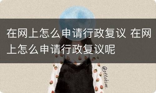 在网上怎么申请行政复议 在网上怎么申请行政复议呢
