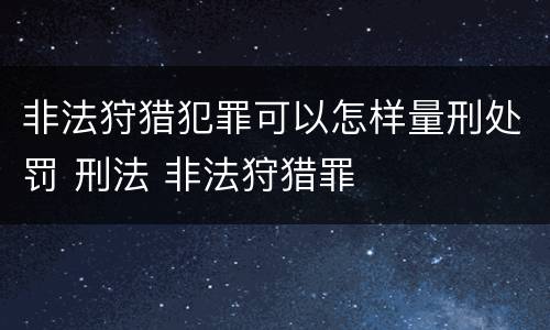 非法狩猎犯罪可以怎样量刑处罚 刑法 非法狩猎罪