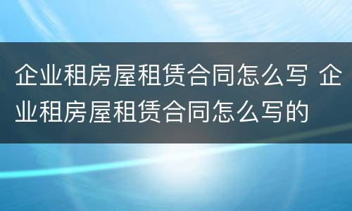 企业租房屋租赁合同怎么写 企业租房屋租赁合同怎么写的