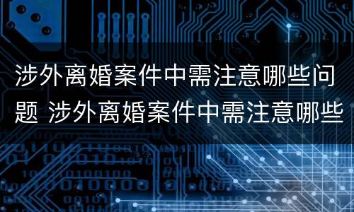 涉外离婚案件中需注意哪些问题 涉外离婚案件中需注意哪些问题呢