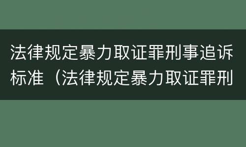 法律规定暴力取证罪刑事追诉标准（法律规定暴力取证罪刑事追诉标准最新）