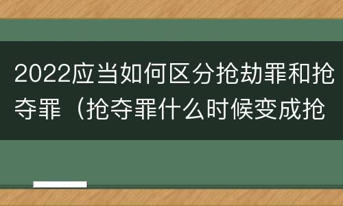 2022应当如何区分抢劫罪和抢夺罪（抢夺罪什么时候变成抢劫罪）