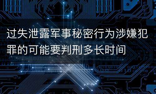 过失泄露军事秘密行为涉嫌犯罪的可能要判刑多长时间