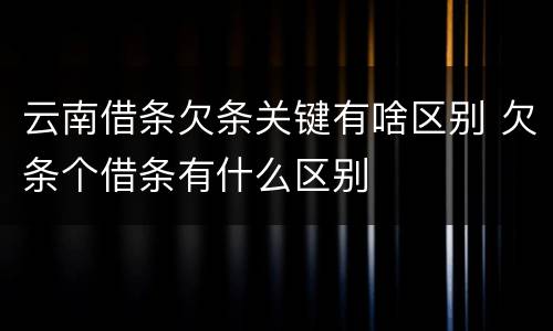 云南借条欠条关键有啥区别 欠条个借条有什么区别