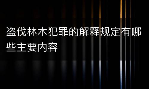 盗伐林木犯罪的解释规定有哪些主要内容