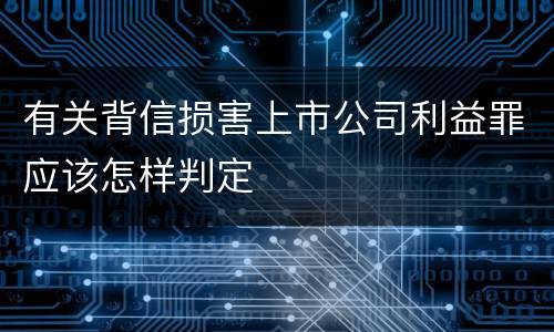 有关背信损害上市公司利益罪应该怎样判定