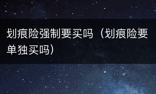 划痕险强制要买吗（划痕险要单独买吗）