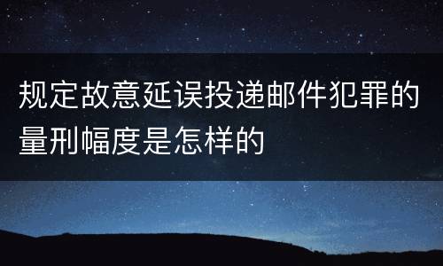 规定故意延误投递邮件犯罪的量刑幅度是怎样的