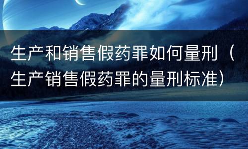 生产和销售假药罪如何量刑（生产销售假药罪的量刑标准）