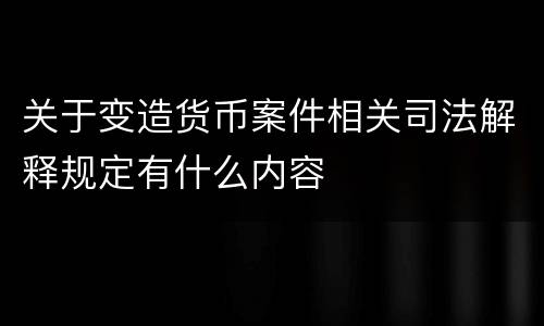 关于变造货币案件相关司法解释规定有什么内容