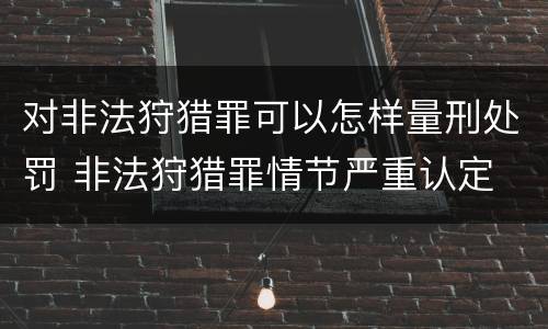 对非法狩猎罪可以怎样量刑处罚 非法狩猎罪情节严重认定
