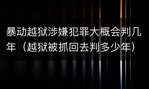 暴动越狱涉嫌犯罪大概会判几年（越狱被抓回去判多少年）
