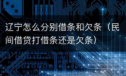 辽宁怎么分别借条和欠条（民间借贷打借条还是欠条）