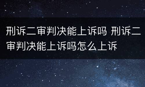 刑诉二审判决能上诉吗 刑诉二审判决能上诉吗怎么上诉