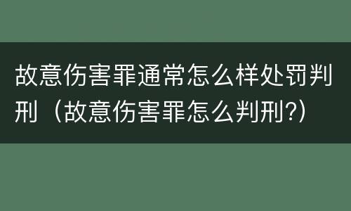 故意伤害罪通常怎么样处罚判刑（故意伤害罪怎么判刑?）