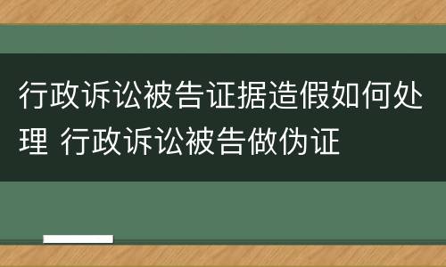 行政诉讼被告证据造假如何处理 行政诉讼被告做伪证
