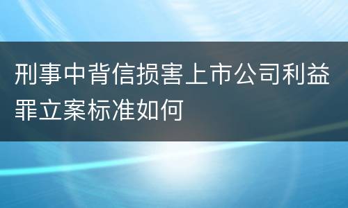 刑事中背信损害上市公司利益罪立案标准如何
