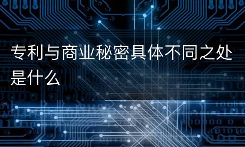 专利与商业秘密具体不同之处是什么