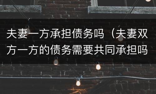 夫妻一方承担债务吗（夫妻双方一方的债务需要共同承担吗）