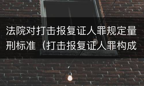法院对打击报复证人罪规定量刑标准（打击报复证人罪构成要件）