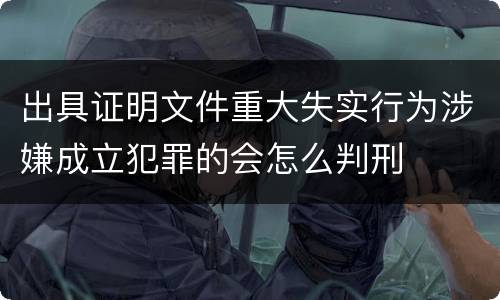 出具证明文件重大失实行为涉嫌成立犯罪的会怎么判刑