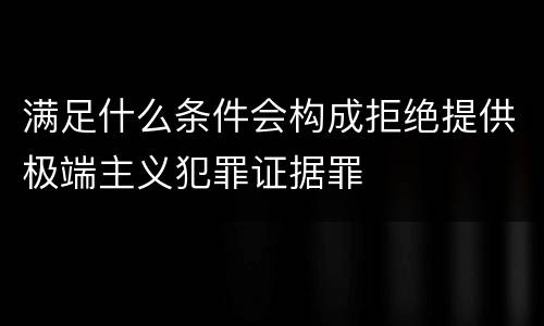 满足什么条件会构成拒绝提供极端主义犯罪证据罪