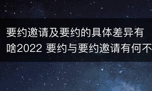 要约邀请及要约的具体差异有啥2022 要约与要约邀请有何不同