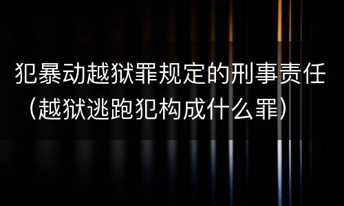 犯暴动越狱罪规定的刑事责任（越狱逃跑犯构成什么罪）