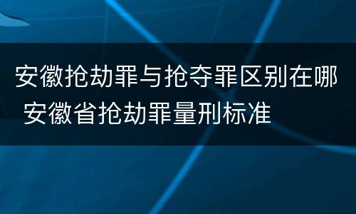 安徽抢劫罪与抢夺罪区别在哪 安徽省抢劫罪量刑标准