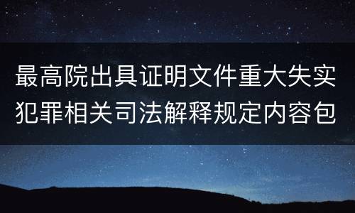 最高院出具证明文件重大失实犯罪相关司法解释规定内容包括什么