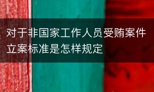 对于非国家工作人员受贿案件立案标准是怎样规定