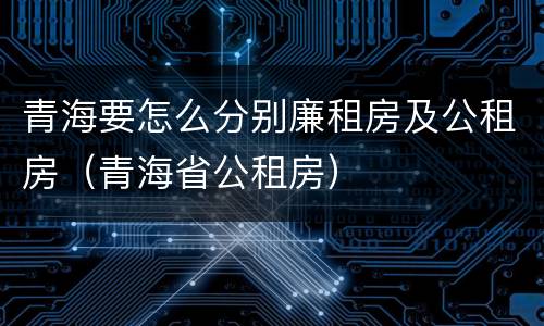 青海要怎么分别廉租房及公租房（青海省公租房）